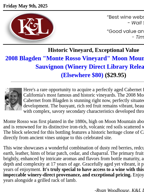 A back-vintage release from one of California's most historic vineyards... Friday May 9th, 2025 View in Browser KL-emailheader.gif Historic Vineyard, Exceptional Value 2008 Blagden "Monte