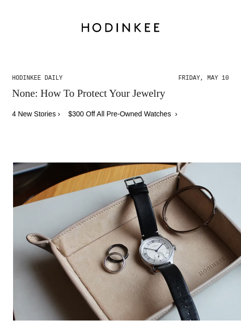 Today on Hodinkee... None: How To Protect Your Jewelry | Hodinkee Daily – Friday, May 10 | None: How To Protect Your Jewelry 4 New Stories › $300 Off All Pre-Owned Watches › How To Protect Your Jewelry