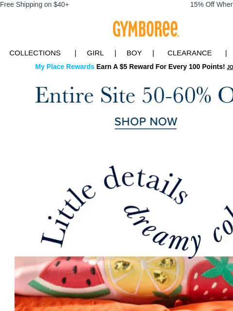 Don't forget the special details... Free Shipping on $40+ 15% Off When You Ship to Store* Collections | Girl | Boy | CLEARANCE | GIFT CARDS My Place Rewards Earn A $5 Reward For Every 100 Points!