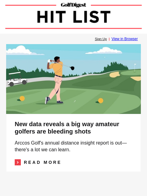 GolfDigest Sign Up | View in Browser Golf IQ New data reveals a big way amateur golfers are bleeding shots Arccos Golf's annual distance insight report is out—there's a lot we can learn. Read