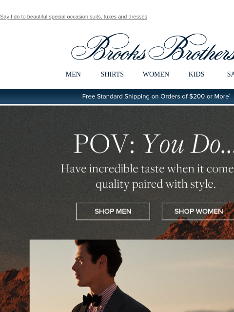 Say I do to beautiful special occasion suits, tuxes and dresses View in web browser Brooks Brothers MEN SHIRTS WOMEN KIDS SALE Free Standard Shipping on Orders of $200 or More* POV: You Do... Have