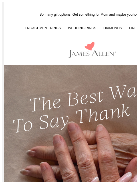 Don't miss up to 40% off! So many gift options! Get something for Mom and maybe you too! ENGAGEMENT RINGS WEDDING RINGS DIAMONDS FINE JEWELRY James Allen The Best Way To Say Thank You Up To 40% Off