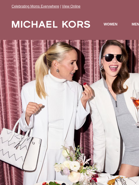 Celebrating Moms Everywhere | View Online MICHAEL KORS WOMEN MEN NEW Display images to show real-time content IMAGE Happy Mother's Day HERE'S TO THEM! MICHAELKORS.COM KORS SERVICES IN-STORE