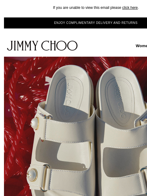 Discover new-season shoes. If you are unable to view this email please click here. ENJOY COMPLIMENTARY DELIVERY AND RETURNS JIMMY CHOO Women Men Handbags JIMMY CHOO Women Men Handbags SHOP NOW WEDGES