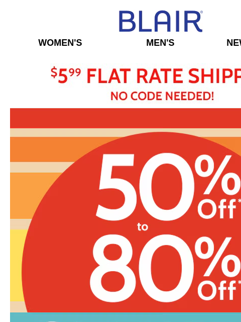 50% to 80% Off Sitewide – Stock Up for Summer! These Styles Won't Last! Blair Women's Men's New Arrivals $5.99 Flat Rate Shipping No Code Needed! 50% to 80% Off Sitewide! Don't miss