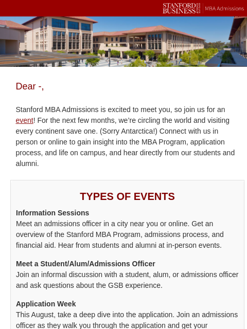 Connect with Stanford MBA Admissions Dear -, Stanford MBA Admissions is excited to meet you, so join us for an event! For the next few months, we're circling the world and visiting every continent