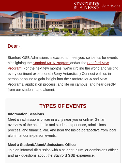 Connect with Stanford GSB Admissions Dear -, Stanford GSB Admissions is excited to meet you, so join us for events highlighting the Stanford MBA Program and/or the Stanford MSx Program! For the next
