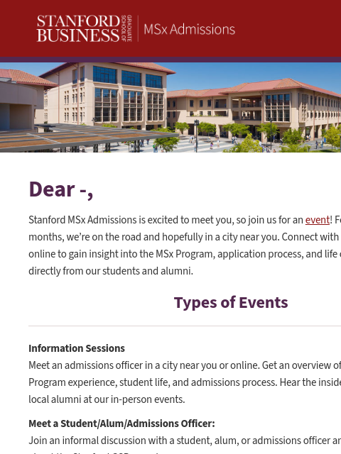 Connect with Stanford MSx Admissions Dear -, Stanford MSx Admissions is excited to meet you, so join us for an event! For the next few months, we're on the road and hopefully in a city near you.