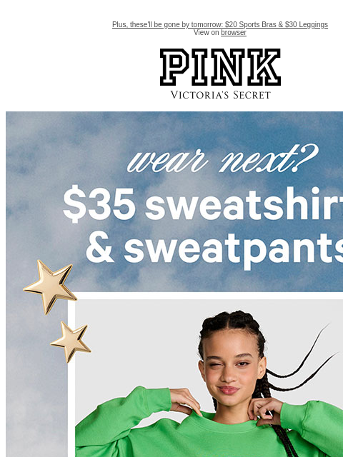 Plus, these'll be gone by tomorrow: $20 Sports Bras & $30 Leggings View on browser PINK Victoria's Secret feature cta cta Wear Next? $35 Sweatshirts & Sweatpants All-NEW styles made for