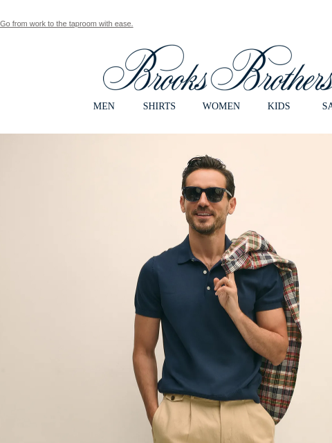 Go from work to the taproom with ease. View in web browser Brooks Brothers MEN SHIRTS WOMEN KIDS SALE Style Supreme. Get the look that keeps you going strong, from meetings to post-work plans, in
