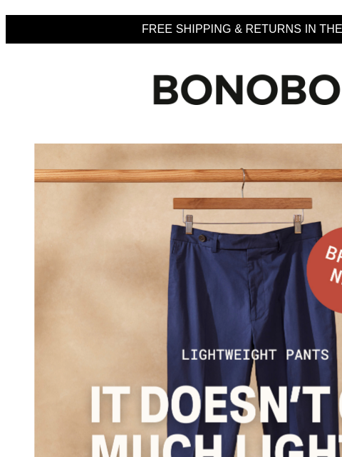 Can we float these by you? Web Version FREE SHIPPING & RETURNS IN THE US Bonobos Shop Summer Pants We simply can't stand the idea of your legs out in the heat without impeccable, breathable,