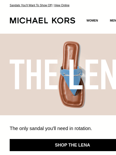 Sandals You'll Want To Show Off | View Online MICHAEL KORS MICHAEL KORS WOMEN MEN NEW Display images to show real-time content HEAT WAVE The only sandal you'll need in rotation. SHOP THE LENA
