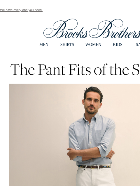 We have every one you need. View in web browser Brooks Brothers MEN SHIRTS WOMEN KIDS SALE The Pant Fits Of the Season. We're calling it: the best wardrobes will include slim, straight and relaxed