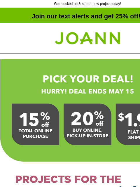 Get stocked up & start a new project today! Join our text alerts and get 25% off! † Joann.com® Reveal Your Deal May Projects for the smallest stitches Spring Room Refresh 25% off Lion Brand Baby