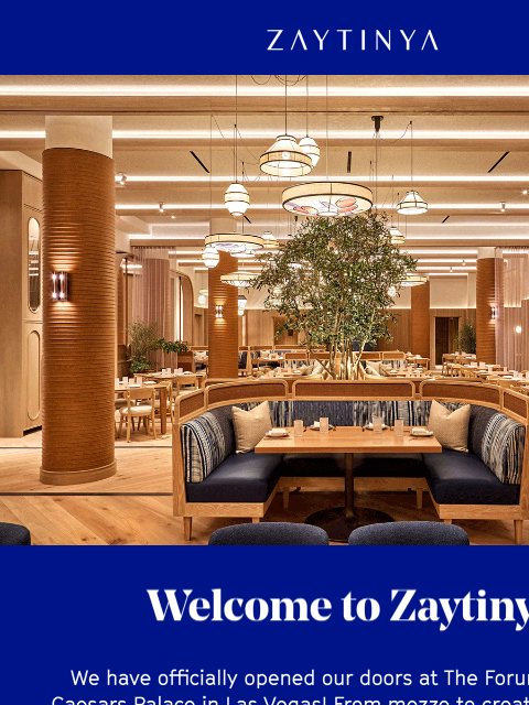 Your Mediterranean escape awaits. Zaytinya Welcome to Zaytinya Welcome to Zaytinya We have officially opened our doors at The Forum Shops at Caesars Palace in Las Vegas! From mezze to creative
