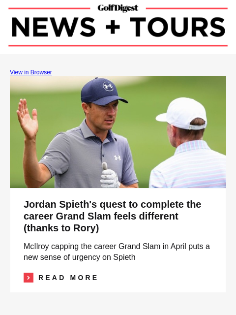 GolfDigest View in Browser Jordan Spieth Jordan Spieth's quest to complete the career Grand Slam feels different (thanks to Rory) McIlroy capping the career Grand Slam in April puts a new sense of