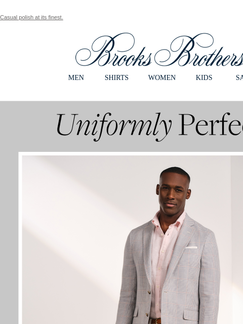 Casual polish at its finest. View in web browser Brooks Brothers MEN SHIRTS WOMEN KIDS SALE Uniformly Perfect. Lighter hues in lighter weaves, with the heritage and quality you love. This is the summer