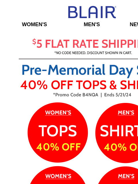 Markdown & Clearance Prices are Calling, SAVE 80%! • 40% Off Tops, Tanks & Tees for Her! • 40% Off Shirts, Polos & Tees for Him! • 25% Off Everything Else! Blair Women's Men's New