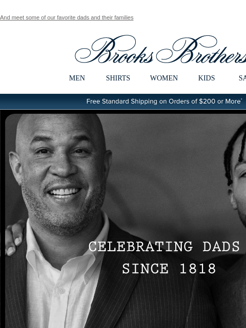 And meet some of our favorite dads and their families View in web browser Brooks Brothers MEN SHIRTS WOMEN KIDS SALE Free Standard Shipping on Orders of $200 or More* Celebrating Dads Since 1818 Brooks