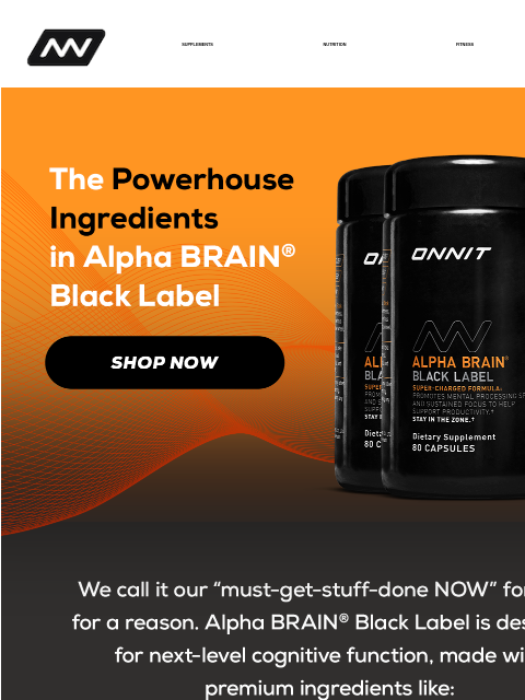 Think faster, focus deeper SUPPLEMENTS NUTRITION FITNESS APPAREL ABBL Ingredients SHOP NOW Reviews Get Alpha BRAIN® Black Label Walmart AB Gummies Instagram Facebook *These statements have not been