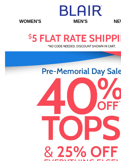 Pre-Memorial Day Savings! 40% Off Tops & Shirts! 25% Off Everything Else! 80% Off Markdowns & Clearance! Blair Women's Men's New Arrivals $5 FLAT RATE SHIPPING! No Code Needed, Discount