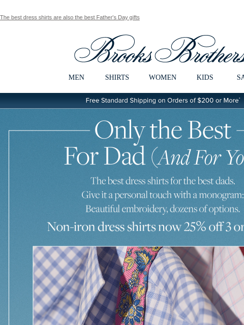 The best dress shirts are also the best Father's Day gifts View in web browser Brooks Brothers MEN SHIRTS WOMEN KIDS SALE Free Standard Shipping on Orders of $200 or More* Only the Best For Dad (