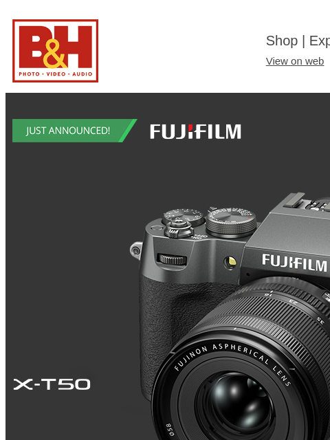 B&H Shop | Explora | Used Dept View on web | Contact Us: 877-865-9088 FUJIFILM Fuji XT50 Read More Learn More Preorder Video Fuji GFX Read More Learn More Preorder Video Fuji Lens Read More Learn