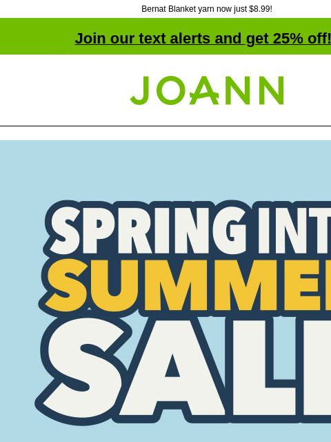 Bernat Blanket yarn now just $8.99! Join our text alerts and get 25% off! † Joann.com® Spring Into Summer Sale. SHOP NOW. Bernat Blanket Yarn $8.99. Reg. $11.99. SHOP NOW. Find everything you need for