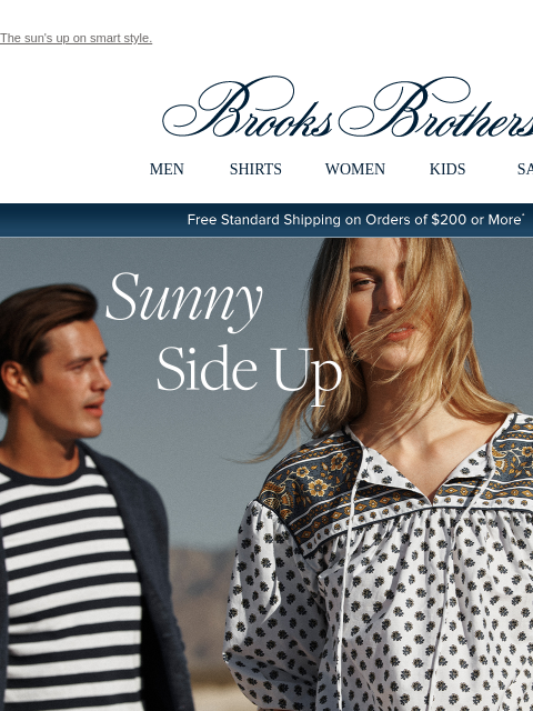 The sun's up on smart style. View in web browser Brooks Brothers MEN SHIRTS WOMEN KIDS SALE Free Standard Shipping on Orders of $200 or More* Sunny Side Up Men's New Arrivals Women's New