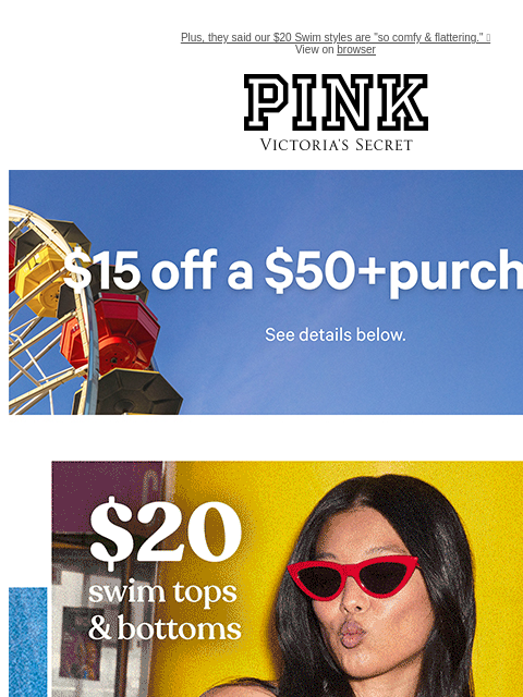 Plus, they said our $20 Swim styles are "so comfy & flattering." 🥰 View on browser PINK Victoria's Secret feature cta cta $15 off a $50+ Purchase. Shop now. Shop now. Shop now.