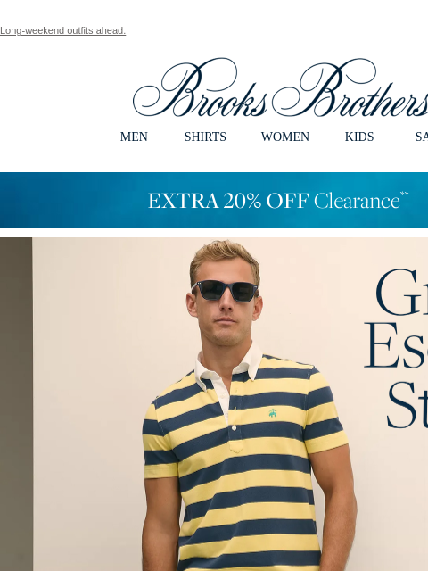 Long-weekend outfits ahead. View in web browser Brooks Brothers MEN SHIRTS WOMEN KIDS SALE EXTRA 20% OFF Clearance Great Escape Style. Get ready to get more comfortable with easy looks for weekend