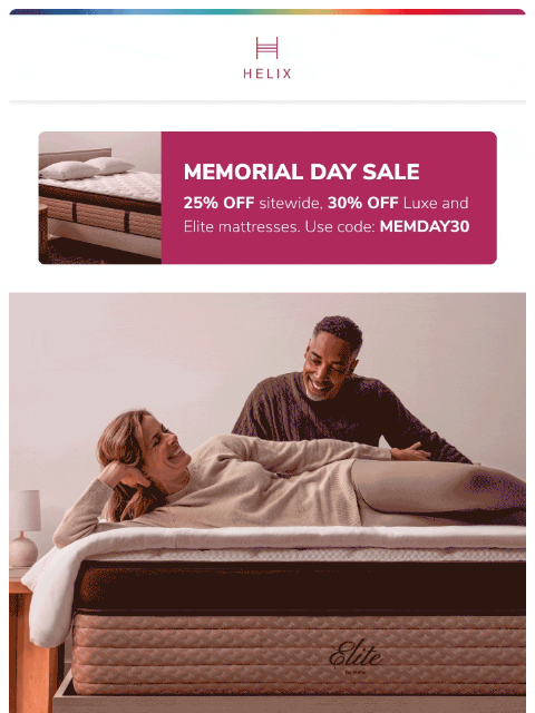 Shop the Memorial Day Sale for 25% off EVERYTHING and 30% off Luxe and Elite models! This email was sent to brands.news.subscription@gmail.com by Helix. 30 Irving Pl Fl 9, New York, NY 10003 Privacy