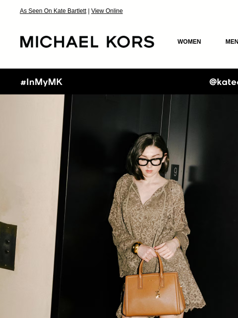 As Seen On Kate Bartlett | View Online MICHAEL KORS MICHAEL KORS WOMEN MEN NEW Display images to show real-time content #InMyMK @KateBartlett GET THE LOOK Influencer Kate Bartlett shows off her