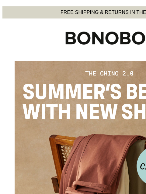 We gave some love to our most-loved pants. Web Version FREE SHIPPING & RETURNS IN THE US Bonobos New Summer Chino 2.0 Colors New warm-weather colors for The Chino 2.0. Other than that they're
