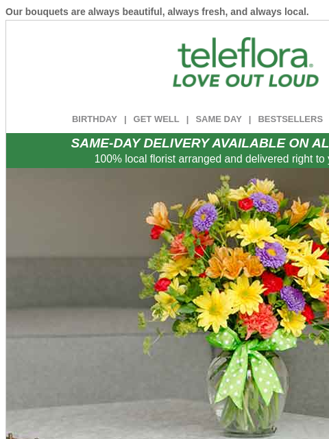Our bouquets are always beautiful, always fresh, and always local. View in browser ‌ teleflora BIRTHDAY | GET WELL | SAME DAY | BESTSELLERS | DEAL OF THE DAY SAME-DAY DELIVERY AVAILABLE ON ALL BOUQUETS