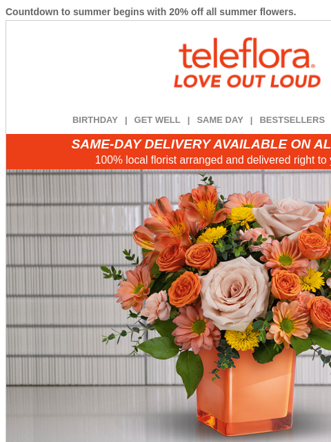 Countdown to summer begins with 20% off all summer flowers. View in browser ‌ teleflora BIRTHDAY | GET WELL | SAME DAY | BESTSELLERS | DEAL OF THE DAY SAME-DAY DELIVERY AVAILABLE ON ALL BOUQUETS! 100%