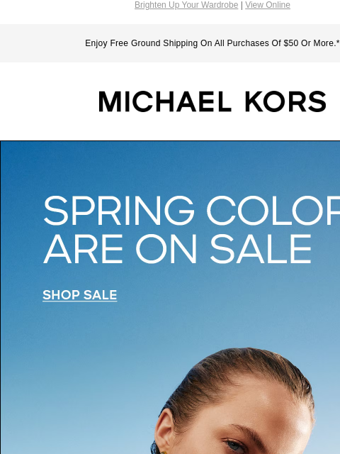 Brighten Up Your Wardrobe | View Online Enjoy Free Ground Shipping On All Purchases Of $50 Or More.* MICHAEL KORS SPRING COLORS ARE ON SALE SHOP SALE MODEL IMAGE IMAGE SHOP SALE IMAGE Instagram TikTok