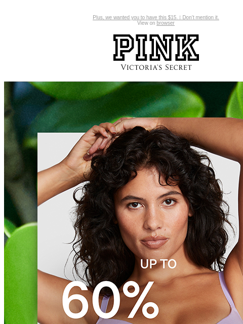 Plus, we wanted you to have this $15. 🥹 Don't mention it. View on browser PINK Victoria's Secret VSCC Available Credit Introduction Shop Now Shop Now Shop Now feature cta cta Shop Now Shop Now