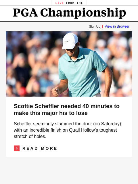 GolfDigest Sign Up | View in Browser Scottie Scheffler Scottie Scheffler needed 40 minutes to make this major his to lose Scheffler seemingly slammed the door (on Saturday) with an incredible finish on