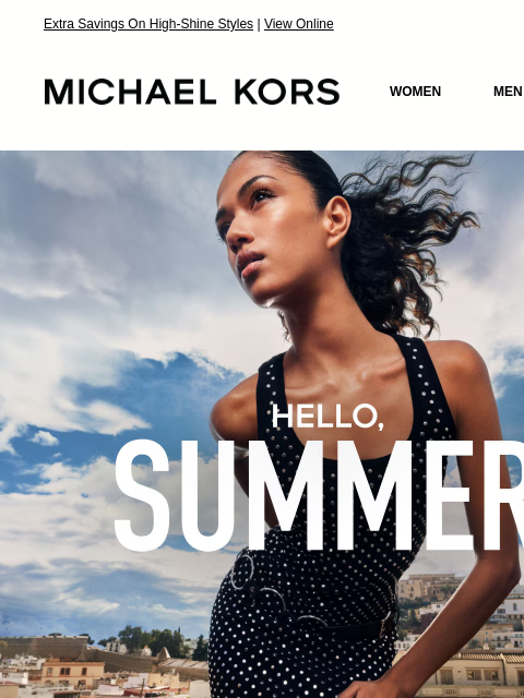Extra Savings On High-Shine Styles | View Online MICHAEL KORS MICHAEL KORS WOMEN MEN SALE Display images to show real-time content HELLO, SUMMER EXTRA 25% OFF SALE * WITH CODE: SUNSHINE SHOP NOW IMAGE