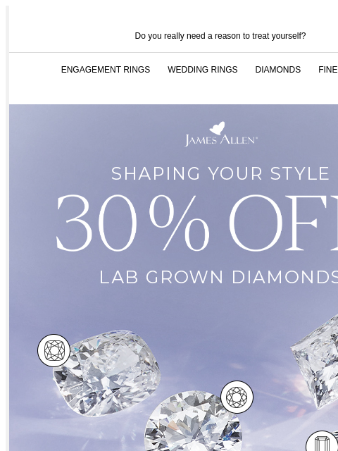 Plus, find a cut as unique as you Do you really need a reason to treat yourself? ENGAGEMENT RINGS WEDDING RINGS DIAMONDS FINE JEWELRY James Allen Shaping Your Style - 30% Off* Lab Grown Diamonds - SHOP