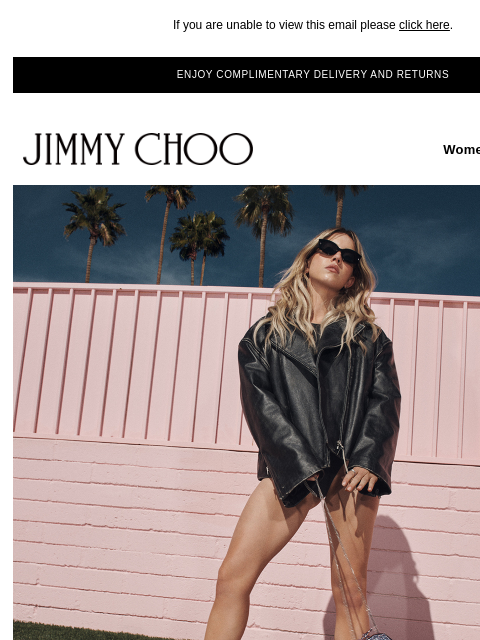 Discover our latest pieces. If you are unable to view this email please click here. ENJOY COMPLIMENTARY DELIVERY AND RETURNS JIMMY CHOO Women Men Handbags JIMMY CHOO Women Men Handbags NEW ARRIVALS