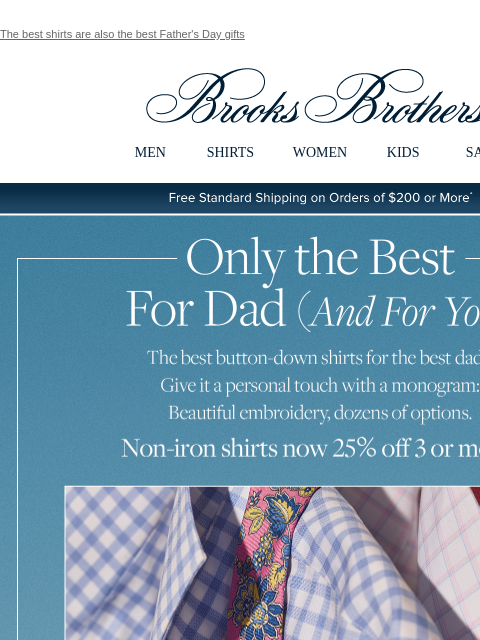 The best shirts are also the best Father's Day gifts View in web browser Brooks Brothers MEN SHIRTS WOMEN KIDS SALE Free Standard Shipping on Orders of $200 or More* Only the Best For Dad (And For