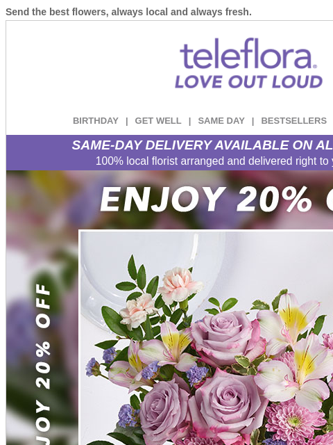 Send the best flowers, always local and always fresh. View in browser ‌ teleflora BIRTHDAY | GET WELL | SAME DAY | BESTSELLERS | DEAL OF THE DAY SAME-DAY DELIVERY AVAILABLE ON ALL BOUQUETS! 100% local
