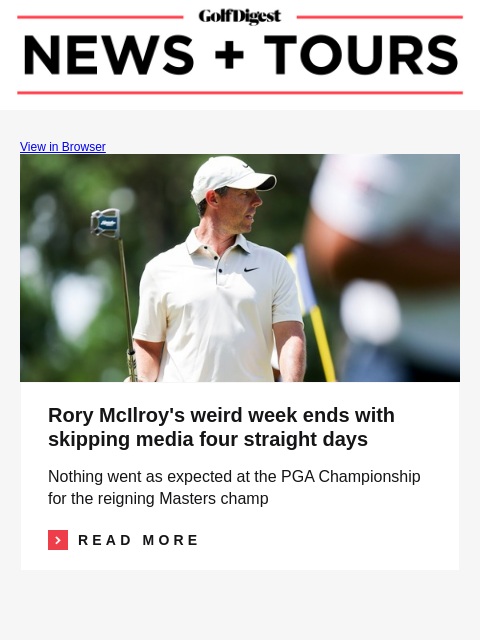 GolfDigest View in Browser Rory McIlroy Rory McIlroy's weird week ends with skipping media four straight days Nothing went as expected at the PGA Championship for the reigning Masters champ Read