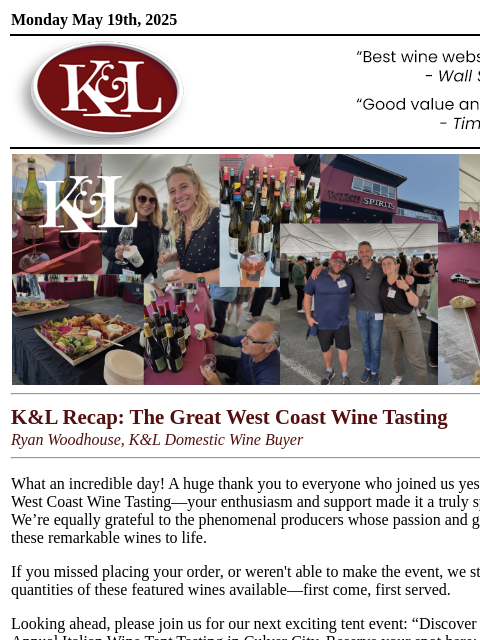 An unmissable lineup from yesterday's Great West Coast tasting... Monday May 19th, 2025 View in Browser KL-emailheader.gif Great West Coast Wine Tasting K&L Recap: The Great West Coast Wine