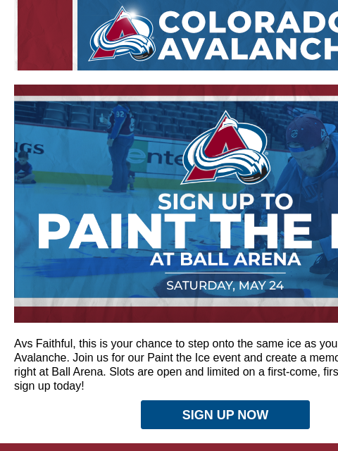 Walk the rink, grab a brush, and make unforgettable memories. Colorado Avalanche paint the ice Avs Faithful, this is your chance to step onto the same ice as your Colorado Avalanche. Join us for our