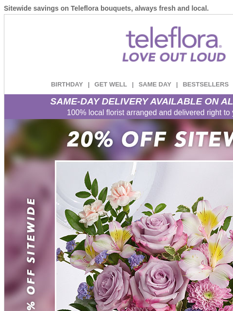 Sitewide savings on Teleflora bouquets, always fresh and local. View in browser ‌ teleflora BIRTHDAY | GET WELL | SAME DAY | BESTSELLERS | DEAL OF THE DAY SAME-DAY DELIVERY AVAILABLE ON ALL BOUQUETS!