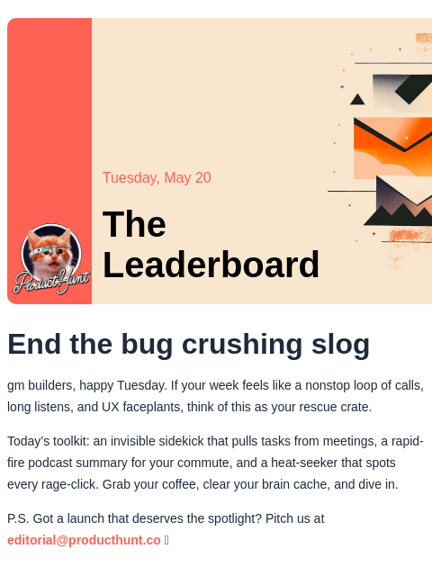 End the bug crushing slog Product Hunt Tuesday, May 20 The Leaderboard End the bug crushing slog gm builders, happy Tuesday. If your week feels like a nonstop loop of calls, long listens, and UX