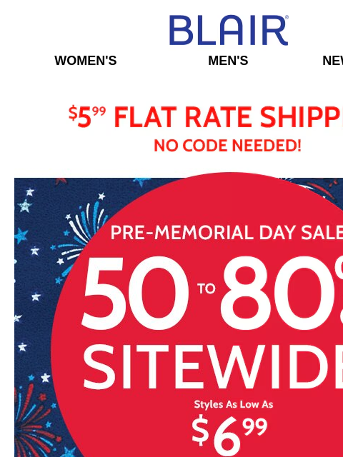 Sitewide Price Reductions on Everything including Tees ➡️ 50%-80% Off! Blair Women's Men's New Arrivals $5.99 Flat Rate Shipping No Code Needed! Pre-Memorial Day Sale! 50% to 80% Off Sitewide!